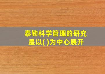 泰勒科学管理的研究是以( )为中心展开